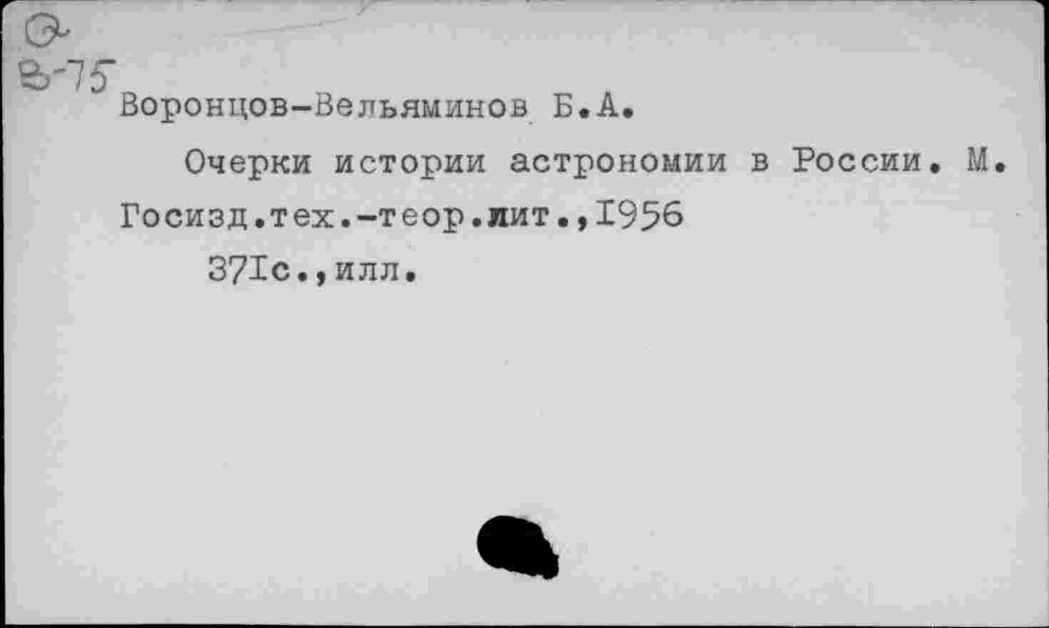 ﻿Воронцов-Вельяминов Б.А.
Очерки истории астрономии в России. М.
Госизд.тех.-теор.лит.,1956
371с.,илл.